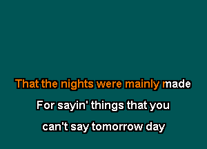 That the nights were mainly made

For sayin' things that you

can't say tomorrow day