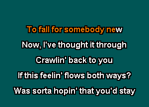 To fall for somebody new
Now, I've thought it through
Crawlin' back to you
lfthis feelin' flows both ways?

Was sorta hopin' that you'd stay