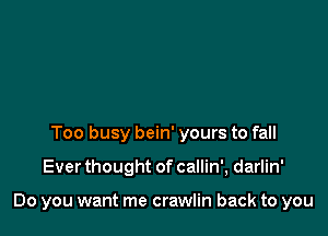 Too busy bein' yours to fall

Ever thought of callin', darlin'

Do you want me crawlin back to you