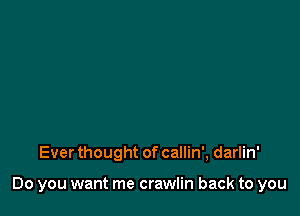 Ever thought of callin', darlin'

Do you want me crawlin back to you