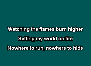 Watching the flames burn higher

Setting my world on fire

Nowhere to run, nowhere to hide