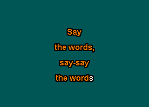 Say

the words,
say-say

the words