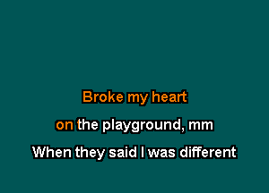 Broke my heart

on the playground, mm

When they said I was different