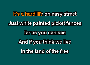 It's a hard life on easy street

Just white painted picket fences

far as you can see
And ifyou think we live

in the land ofthe free