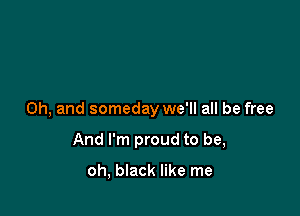 Oh, and someday we'll all be free

And I'm proud to be,

oh, black like me