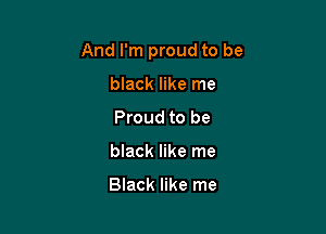 And I'm proud to be

black like me
Proud to be
black like me

Black like me