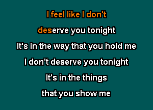 lfeel like I don't
deserve you tonight

It's in the way that you hold me

I don't deserve you tonight

It's in the things

that you show me