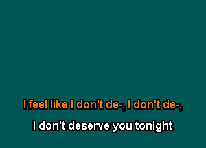 Ifeel like I don't de-, I don't de-,

I don't deserve you tonight