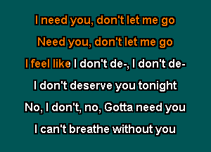 I need you, don't let me 90
Need you, don't let me go
lfeel like I don't de-, I don't de-
I don't deserve you tonight
No, I don't, no, Gotta need you

I can't breathe without you