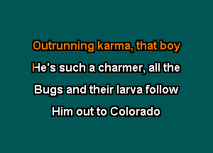 Outrunning karma, that boy

He's such a charmer, all the
Bugs and their larva follow

Him out to Colorado