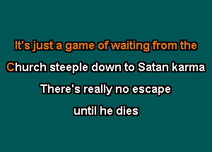 It's just a game of waiting from the
Church steeple down to Satan karma
There's really no escape

until he dies