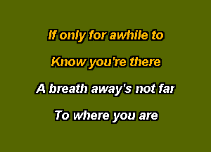 If only for awhile to

Know you're there

A breath away's not far

To where you are