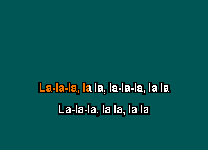 La-la-la, la la, Ia-la-la, la la

La-Ia-la, la la, la la
