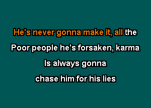 He's never gonna make it, all the

Poor people he's forsaken, karma

Is always gonna

chase him for his lies