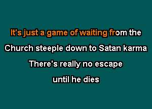 It's just a game of waiting from the
Church steeple down to Satan karma
There's really no escape

until he dies