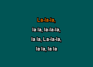 La-Ia-Ia.

la la, la-la-Ia,

la la, La-la-la,

la la, la la