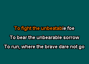 To fight the unbeatable foe

To bear the unbearable sorrow

To run, where the brave dare not go
