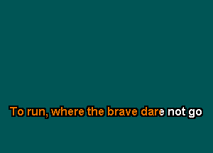 To run, where the brave dare not go