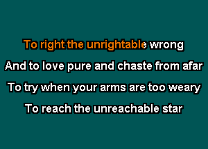 To right the unrightable wrong
And to love pure and chaste from afar
To try when your arms are too weary

To reach the unreachable star