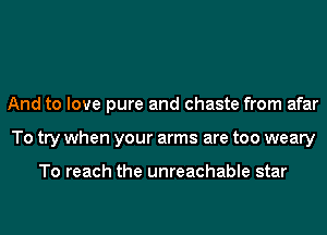 And to love pure and chaste from afar
To try when your arms are too weary

To reach the unreachable star