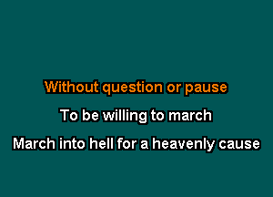 Without question or pause

To be willing to march

March into hell for a heavenly cause