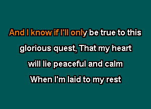 And I know if I'll only be true to this
glorious quest, That my heart

will lie peaceful and calm

When I'm laid to my rest