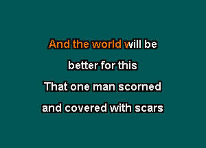 And the world will be
better for this

That one man scorned

and covered with scars