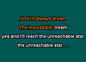 And I'll always dream

The impossible dream

yes and I'll reach the unreachable star

the unreachable star .....