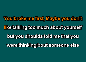 You broke me first, Maybe you dont
like talking too much about yourself
but you shoulda told me that you

were thinking bout someone else