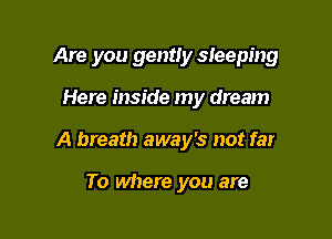 Are you gently sleeping

Here inside my dream

A breath away's not far

To where you are