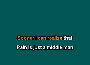 Sooner I can realize that

Pain isjust a middle man