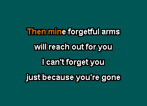 Then mine forgetful arms
will reach out for you

I can't forget you

just because you're gone