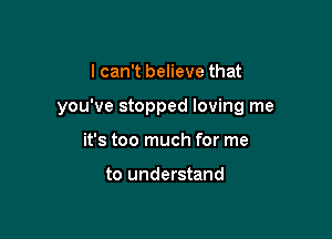 I can't believe that

you've stopped loving me

it's too much for me

to understand
