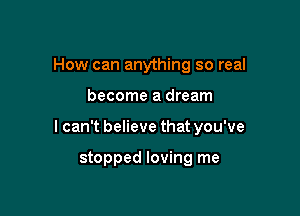 How can anything so real

become a dream

I can't believe that you've

stopped loving me