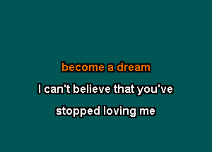 become a dream

I can't believe that you've

stopped loving me