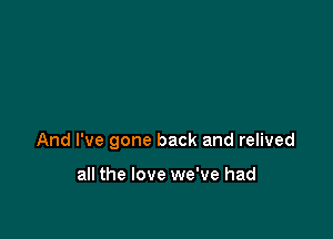 And I've gone back and relived

all the love we've had