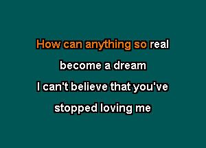 How can anything so real

become a dream

I can't believe that you've

stopped loving me