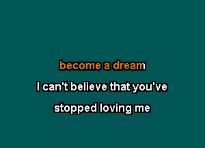 become a dream

I can't believe that you've

stopped loving me