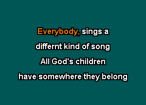 Everybody, sings a
differnt kind of song
All God's children

have somewhere they belong