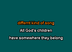 differnt kind of song
All God's children

have somewhere they belong