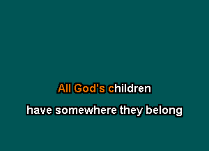 All God's children

have somewhere they belong