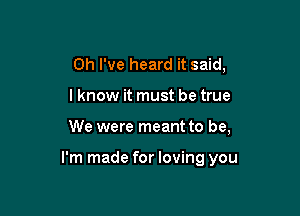 Oh I've heard it said,
lknow it must be true

We were meant to be,

I'm made for loving you