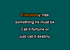 Everybody, has
something he must be

Call it fortune or

just call it destiny