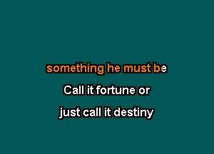 something he must be

Call it fortune or

just call it destiny