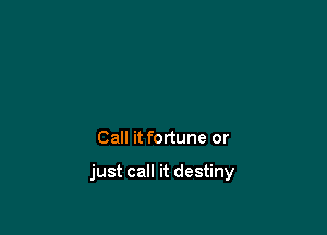 Call it fortune or

just call it destiny
