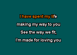 I have spent my life
making my way to you

See the way we fut,

I'm made for loving you