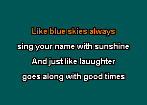Like blue skies always
sing your name with sunshine

And just like Iauughter

goes along with good times