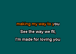 making my way to you

See the way we fit,

I'm made for loving you