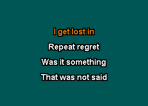 I get lost in

Repeat regret

Was it something

That was not said