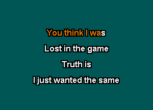 You think I was

Lost in the game

Truth is

ljust wanted the same